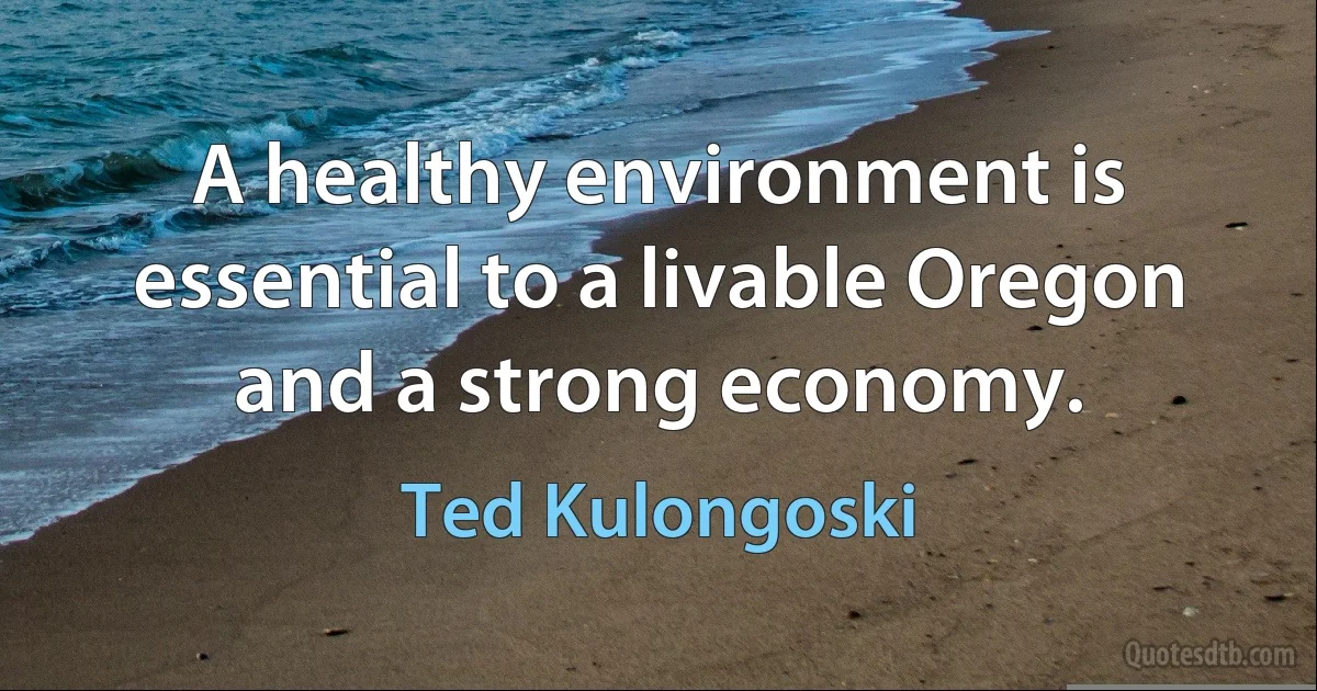 A healthy environment is essential to a livable Oregon and a strong economy. (Ted Kulongoski)