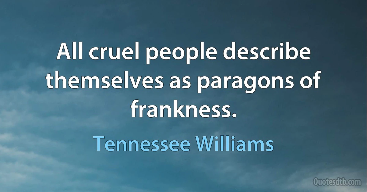 All cruel people describe themselves as paragons of frankness. (Tennessee Williams)