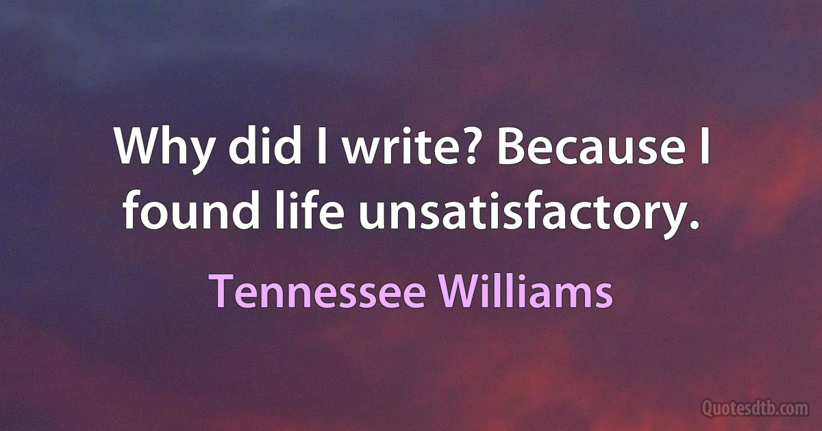 Why did I write? Because I found life unsatisfactory. (Tennessee Williams)