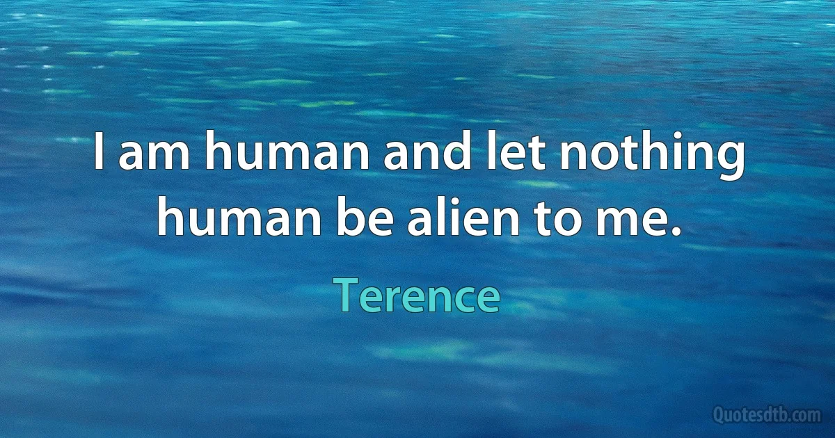 I am human and let nothing human be alien to me. (Terence)