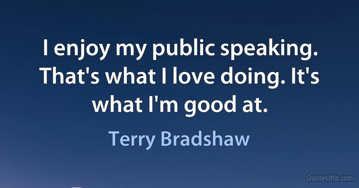 I enjoy my public speaking. That's what I love doing. It's what I'm good at. (Terry Bradshaw)