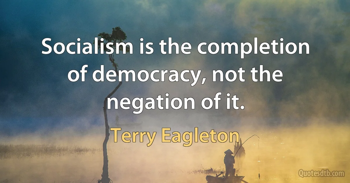 Socialism is the completion of democracy, not the negation of it. (Terry Eagleton)