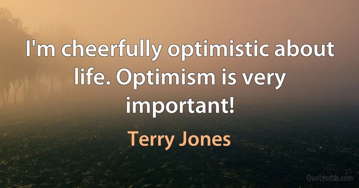 I'm cheerfully optimistic about life. Optimism is very important! (Terry Jones)