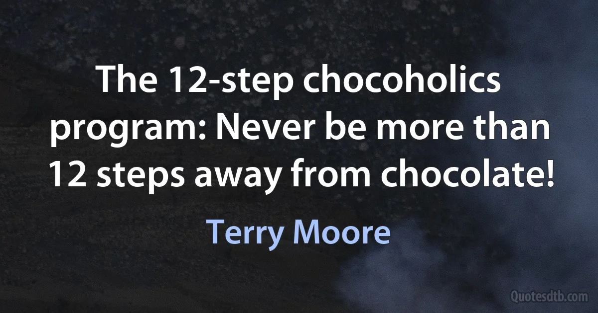 The 12-step chocoholics program: Never be more than 12 steps away from chocolate! (Terry Moore)