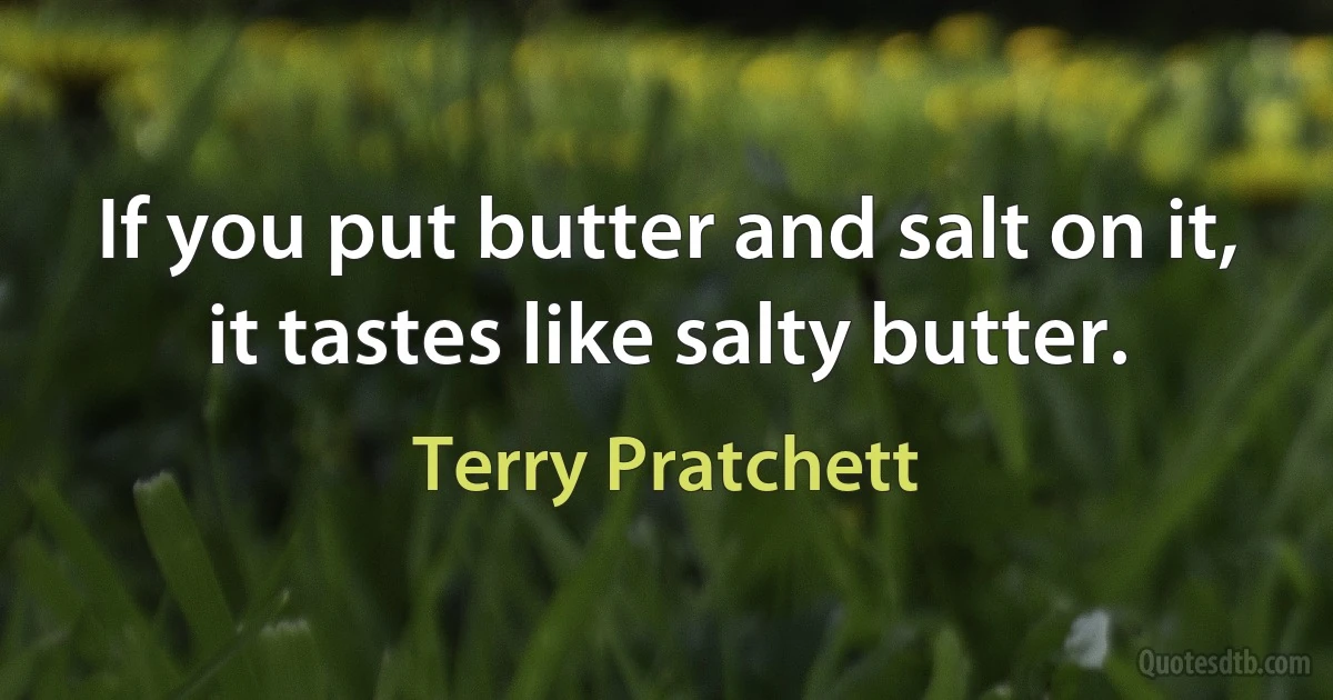 If you put butter and salt on it, it tastes like salty butter. (Terry Pratchett)