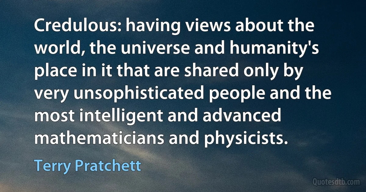 Credulous: having views about the world, the universe and humanity's place in it that are shared only by very unsophisticated people and the most intelligent and advanced mathematicians and physicists. (Terry Pratchett)