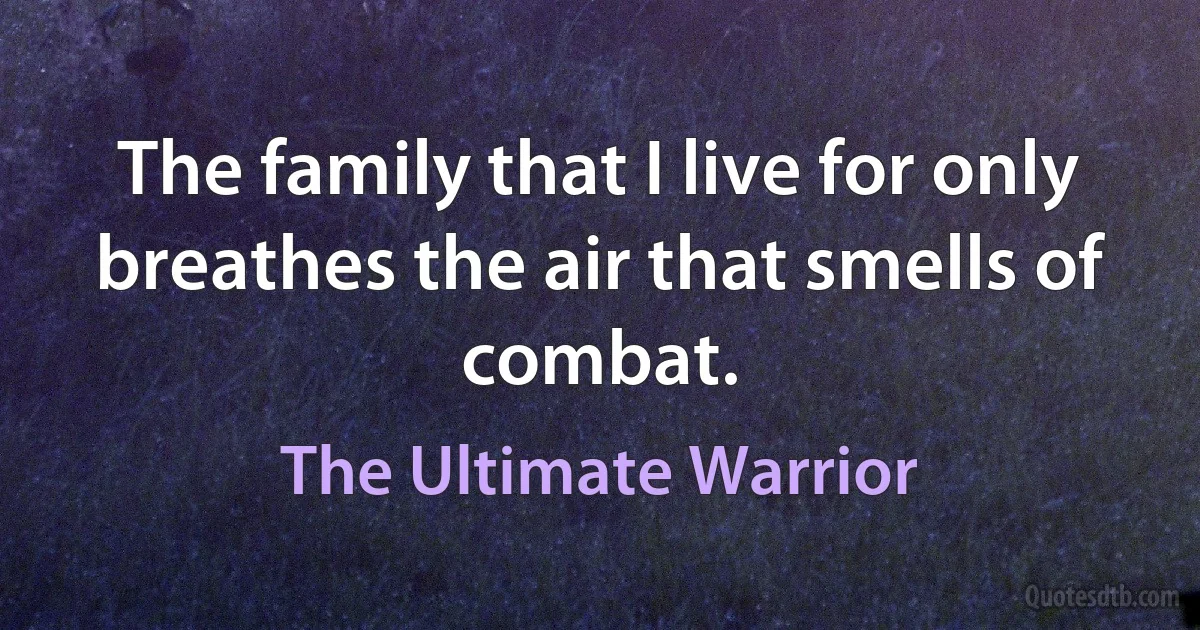 The family that I live for only breathes the air that smells of combat. (The Ultimate Warrior)