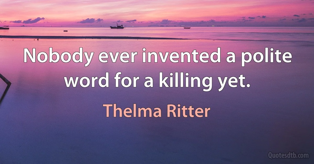 Nobody ever invented a polite word for a killing yet. (Thelma Ritter)