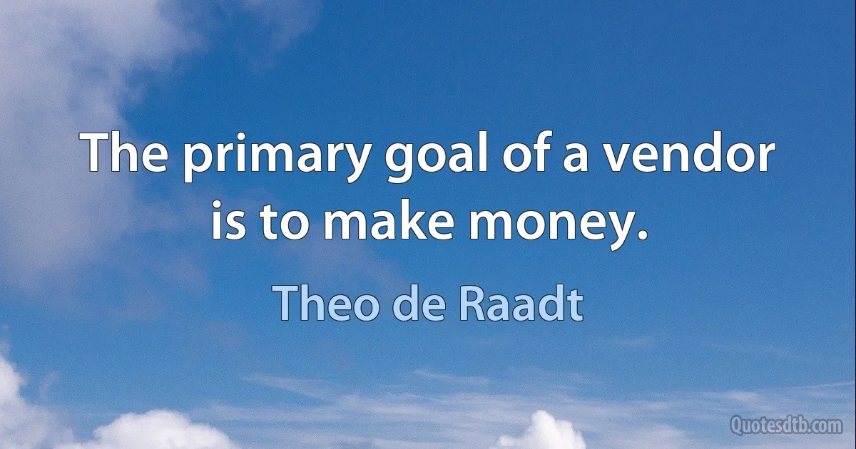 The primary goal of a vendor is to make money. (Theo de Raadt)