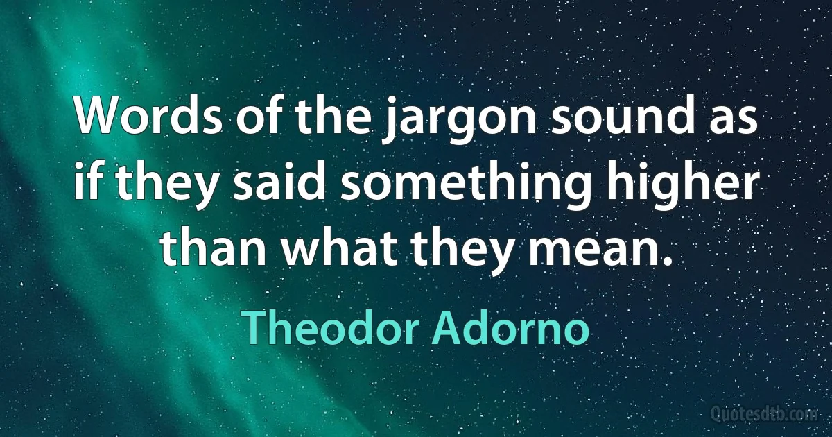 Words of the jargon sound as if they said something higher than what they mean. (Theodor Adorno)