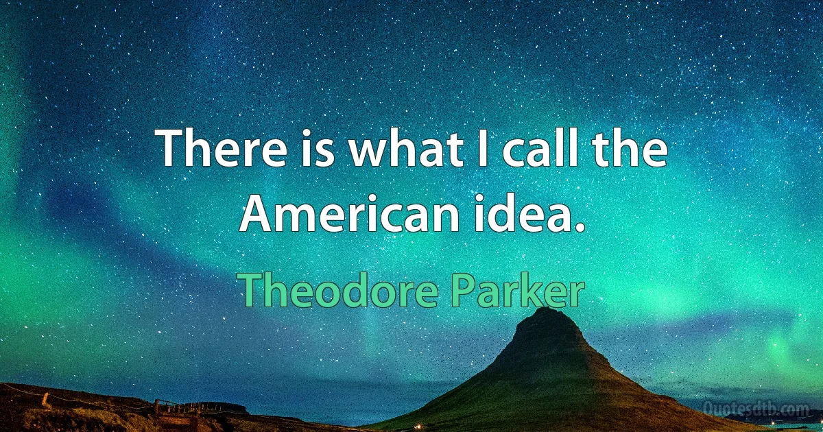 There is what I call the American idea. (Theodore Parker)