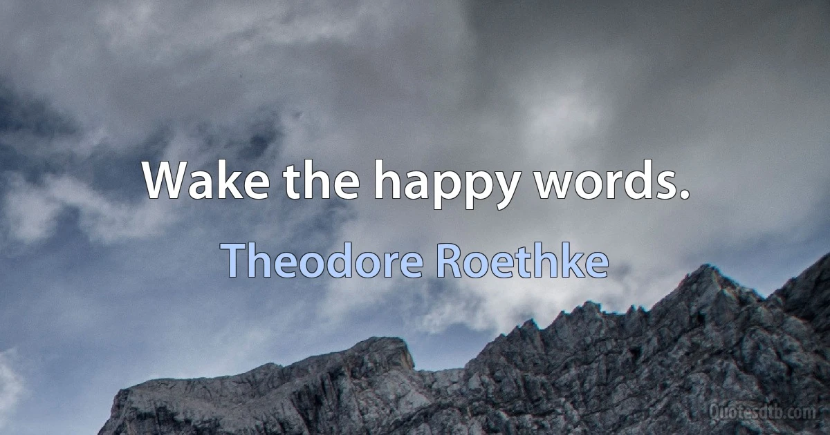 Wake the happy words. (Theodore Roethke)