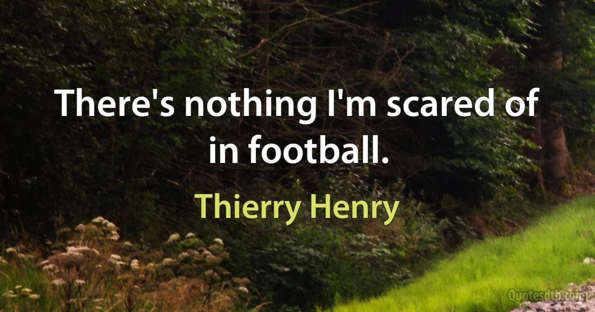 There's nothing I'm scared of in football. (Thierry Henry)