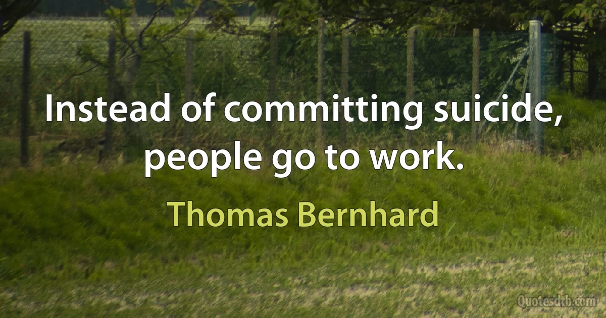 Instead of committing suicide, people go to work. (Thomas Bernhard)