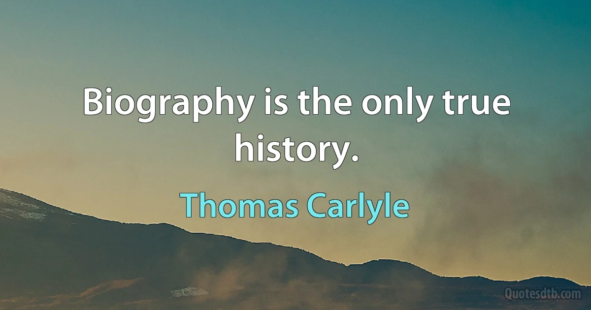 Biography is the only true history. (Thomas Carlyle)