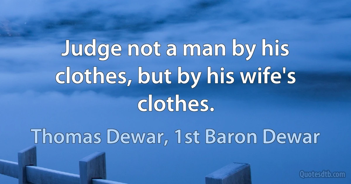 Judge not a man by his clothes, but by his wife's clothes. (Thomas Dewar, 1st Baron Dewar)