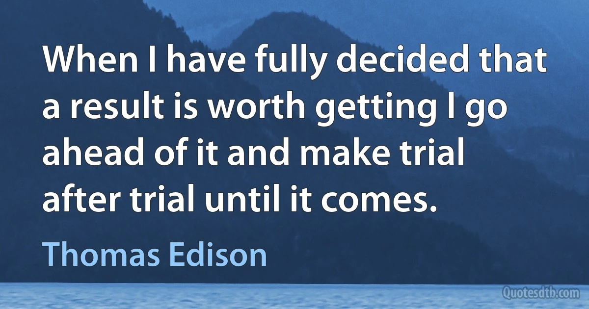 When I have fully decided that a result is worth getting I go ahead of it and make trial after trial until it comes. (Thomas Edison)