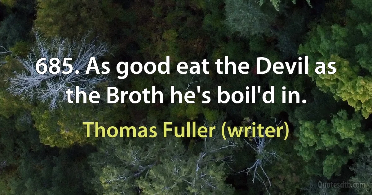 685. As good eat the Devil as the Broth he's boil'd in. (Thomas Fuller (writer))