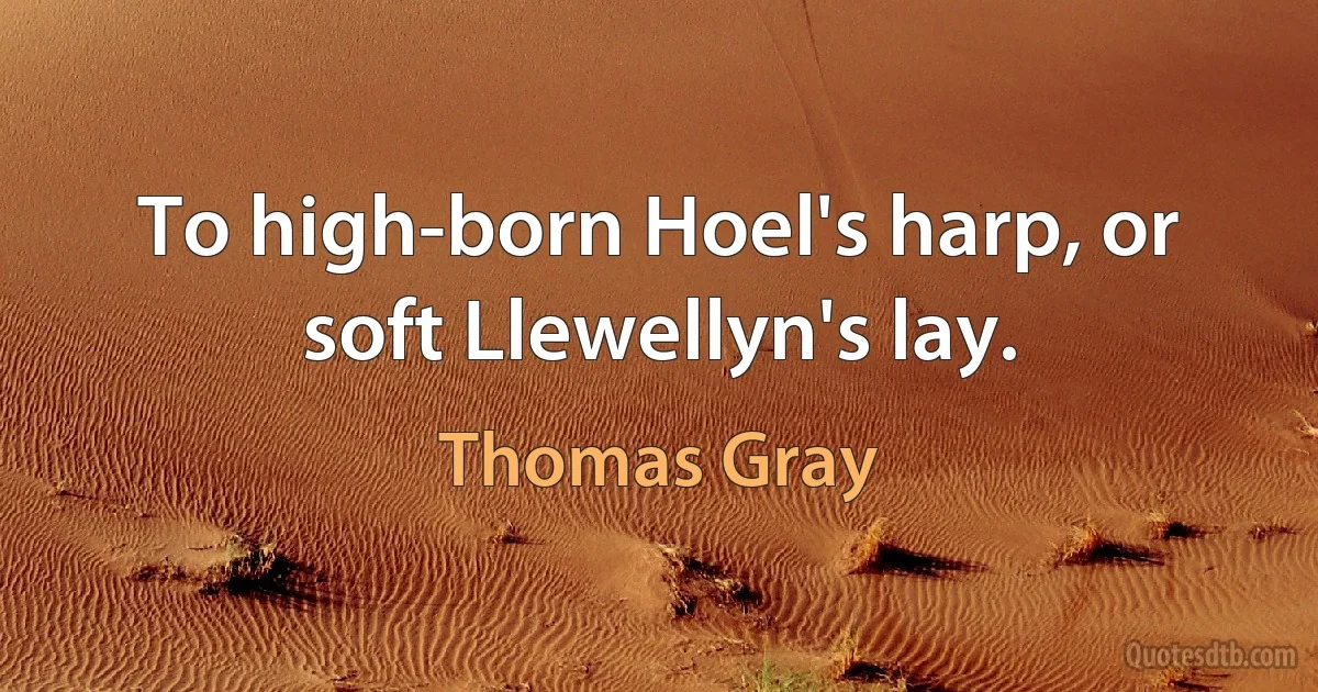 To high-born Hoel's harp, or soft Llewellyn's lay. (Thomas Gray)