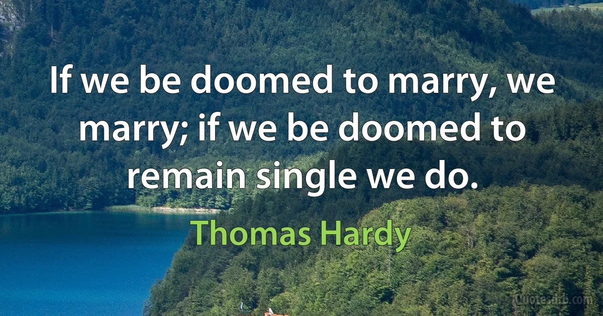 If we be doomed to marry, we marry; if we be doomed to remain single we do. (Thomas Hardy)