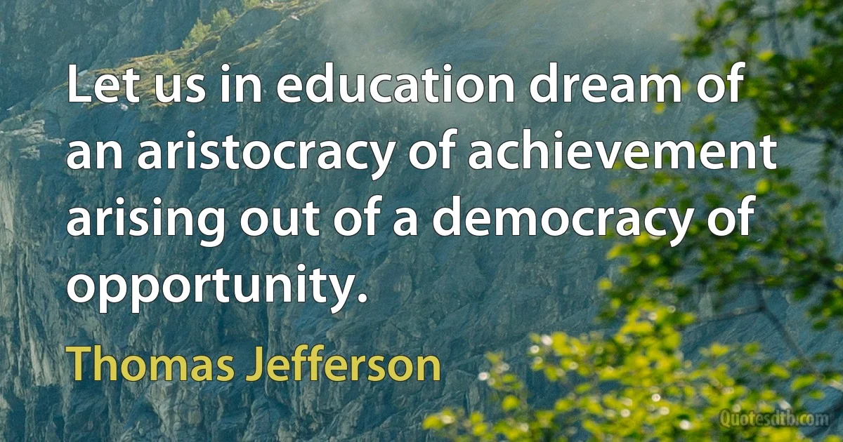 Let us in education dream of an aristocracy of achievement arising out of a democracy of opportunity. (Thomas Jefferson)