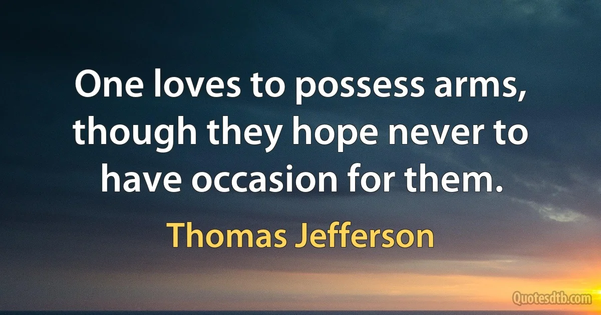 One loves to possess arms, though they hope never to have occasion for them. (Thomas Jefferson)