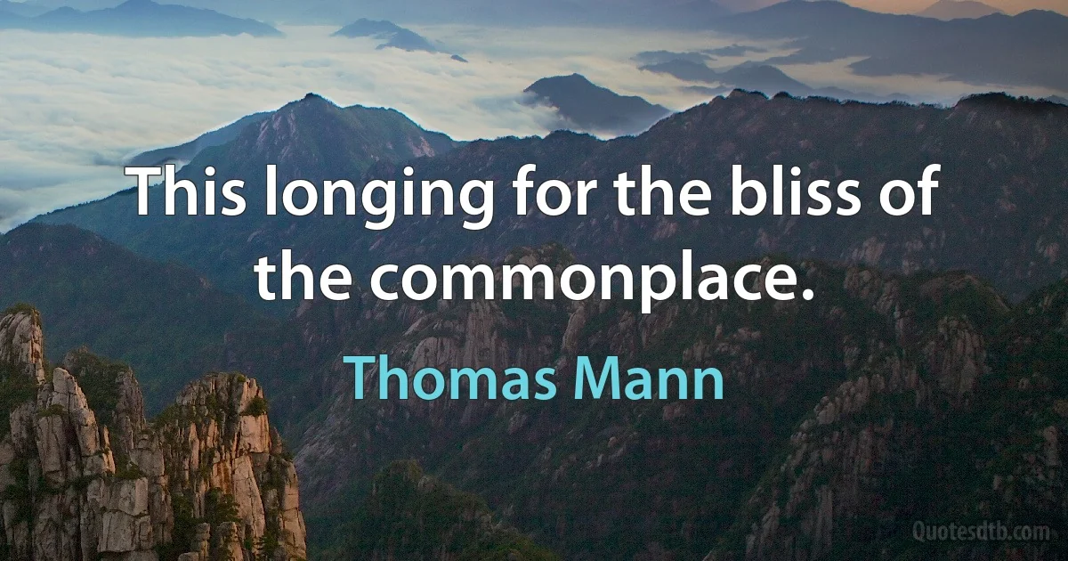 This longing for the bliss of the commonplace. (Thomas Mann)