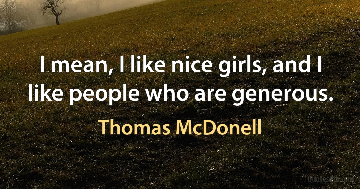 I mean, I like nice girls, and I like people who are generous. (Thomas McDonell)