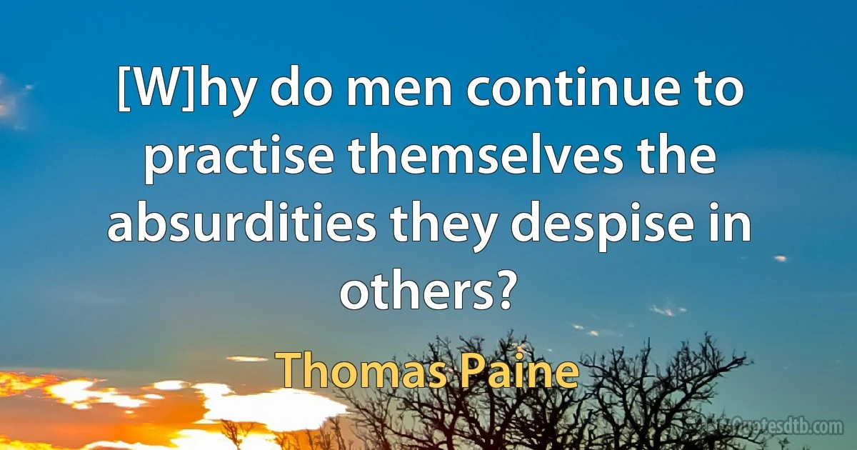 [W]hy do men continue to practise themselves the absurdities they despise in others? (Thomas Paine)