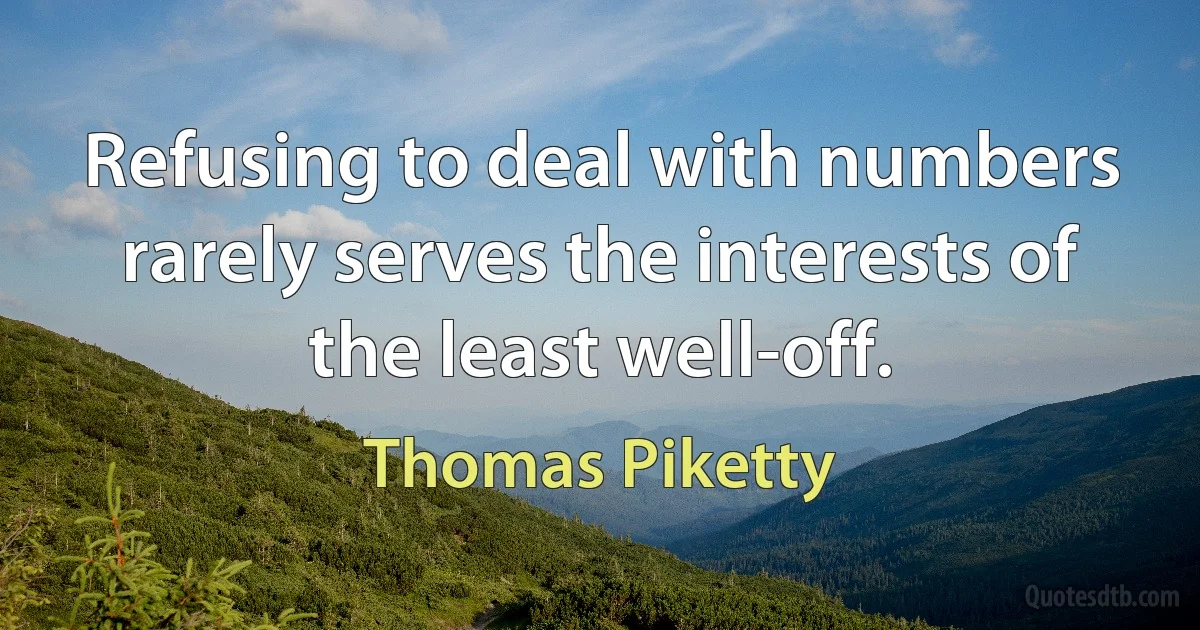 Refusing to deal with numbers rarely serves the interests of the least well-off. (Thomas Piketty)