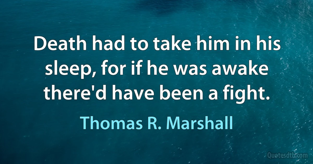 Death had to take him in his sleep, for if he was awake there'd have been a fight. (Thomas R. Marshall)