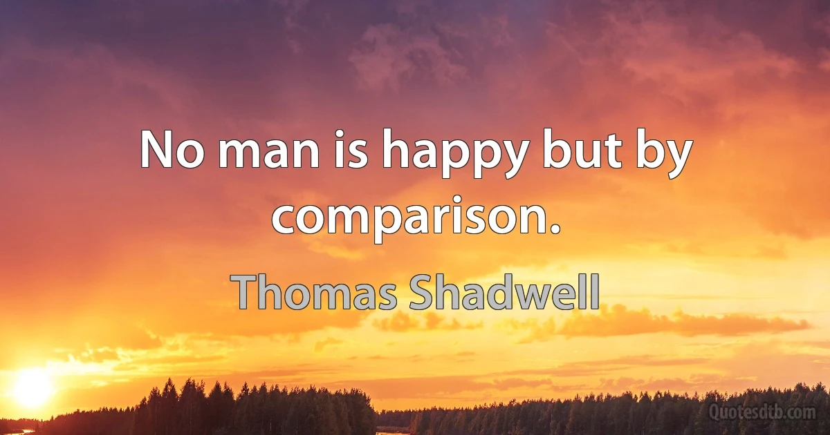 No man is happy but by comparison. (Thomas Shadwell)