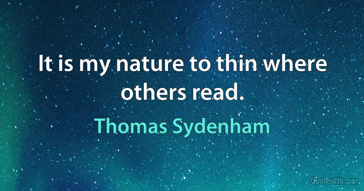 It is my nature to thin where others read. (Thomas Sydenham)