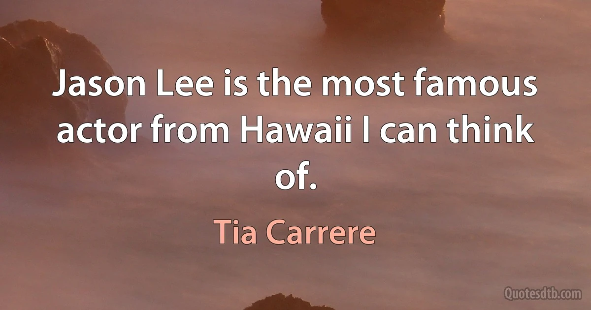 Jason Lee is the most famous actor from Hawaii I can think of. (Tia Carrere)