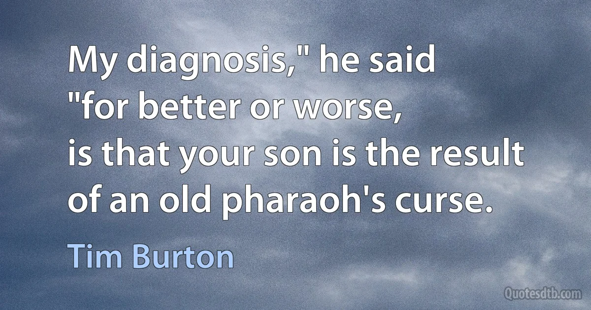 My diagnosis," he said
"for better or worse,
is that your son is the result
of an old pharaoh's curse. (Tim Burton)