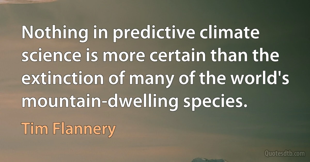 Nothing in predictive climate science is more certain than the extinction of many of the world's mountain-dwelling species. (Tim Flannery)