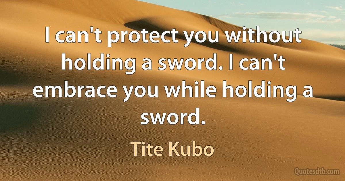 I can't protect you without holding a sword. I can't embrace you while holding a sword. (Tite Kubo)