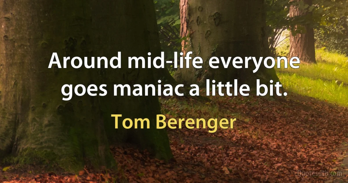 Around mid-life everyone goes maniac a little bit. (Tom Berenger)