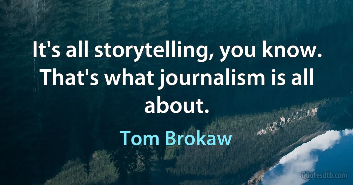 It's all storytelling, you know. That's what journalism is all about. (Tom Brokaw)