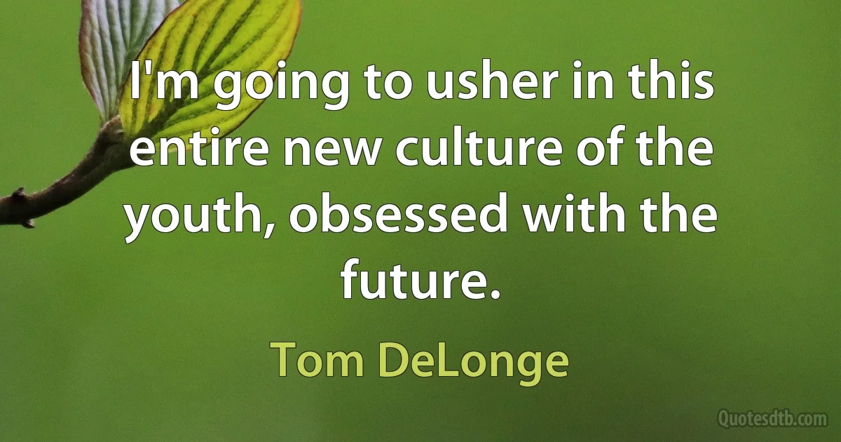 I'm going to usher in this entire new culture of the youth, obsessed with the future. (Tom DeLonge)