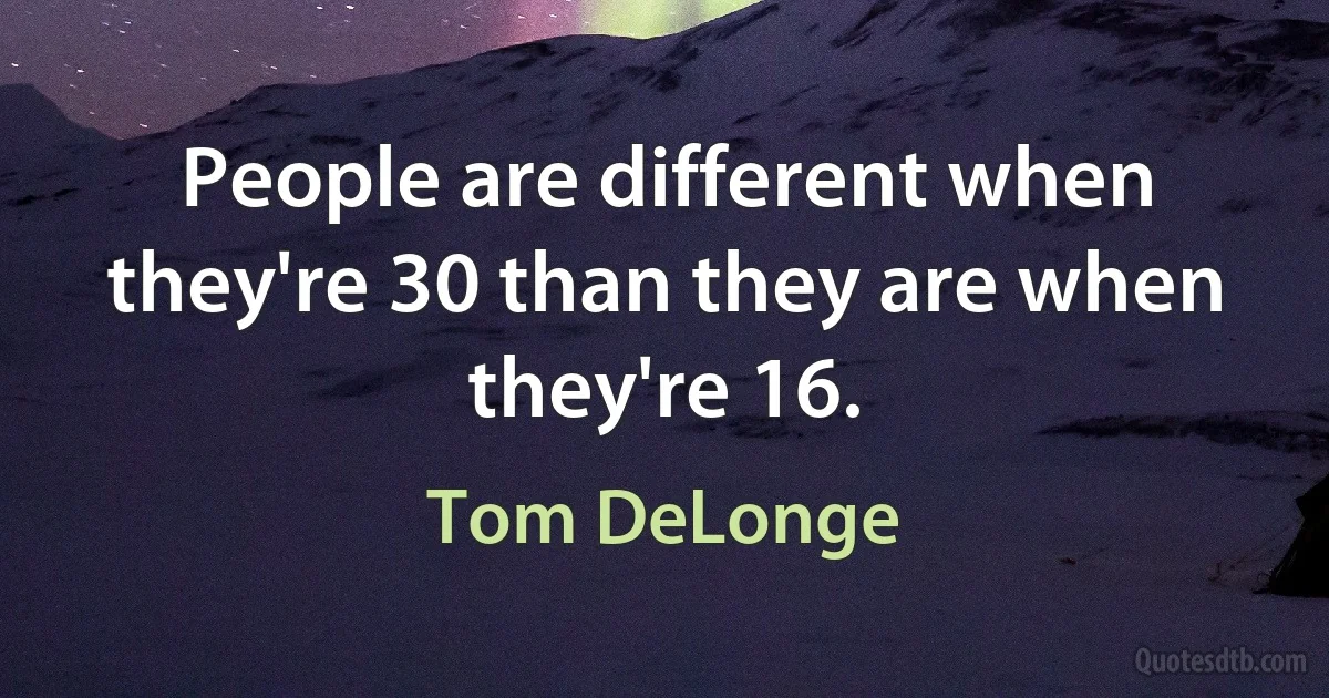 People are different when they're 30 than they are when they're 16. (Tom DeLonge)