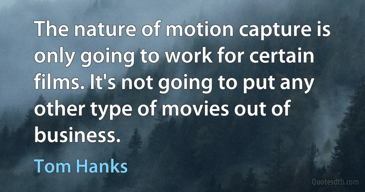 The nature of motion capture is only going to work for certain films. It's not going to put any other type of movies out of business. (Tom Hanks)