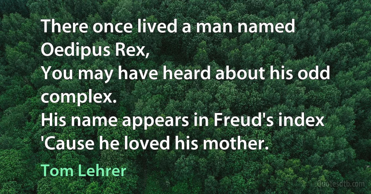 There once lived a man named Oedipus Rex,
You may have heard about his odd complex.
His name appears in Freud's index
'Cause he loved his mother. (Tom Lehrer)