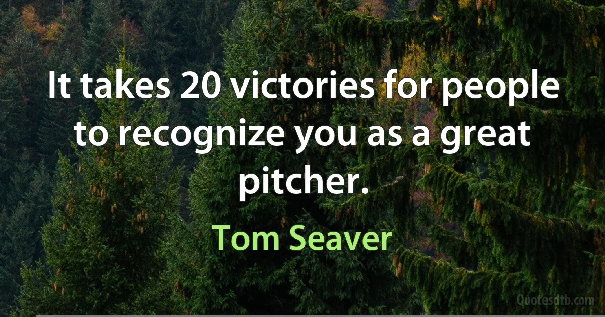 It takes 20 victories for people to recognize you as a great pitcher. (Tom Seaver)