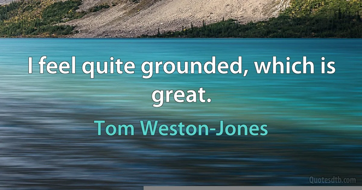 I feel quite grounded, which is great. (Tom Weston-Jones)