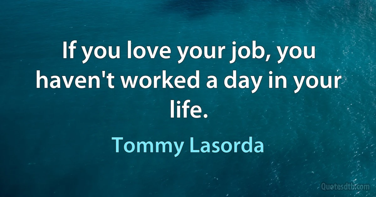 If you love your job, you haven't worked a day in your life. (Tommy Lasorda)