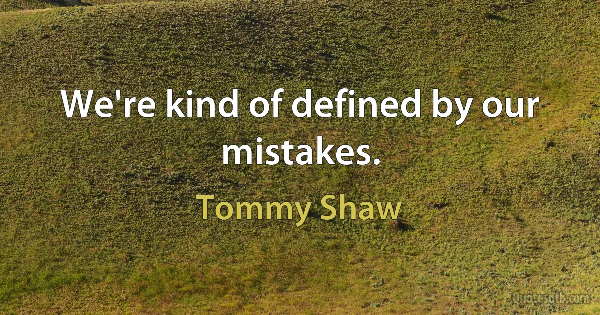 We're kind of defined by our mistakes. (Tommy Shaw)