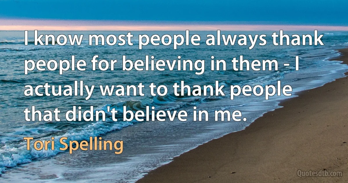 I know most people always thank people for believing in them - I actually want to thank people that didn't believe in me. (Tori Spelling)