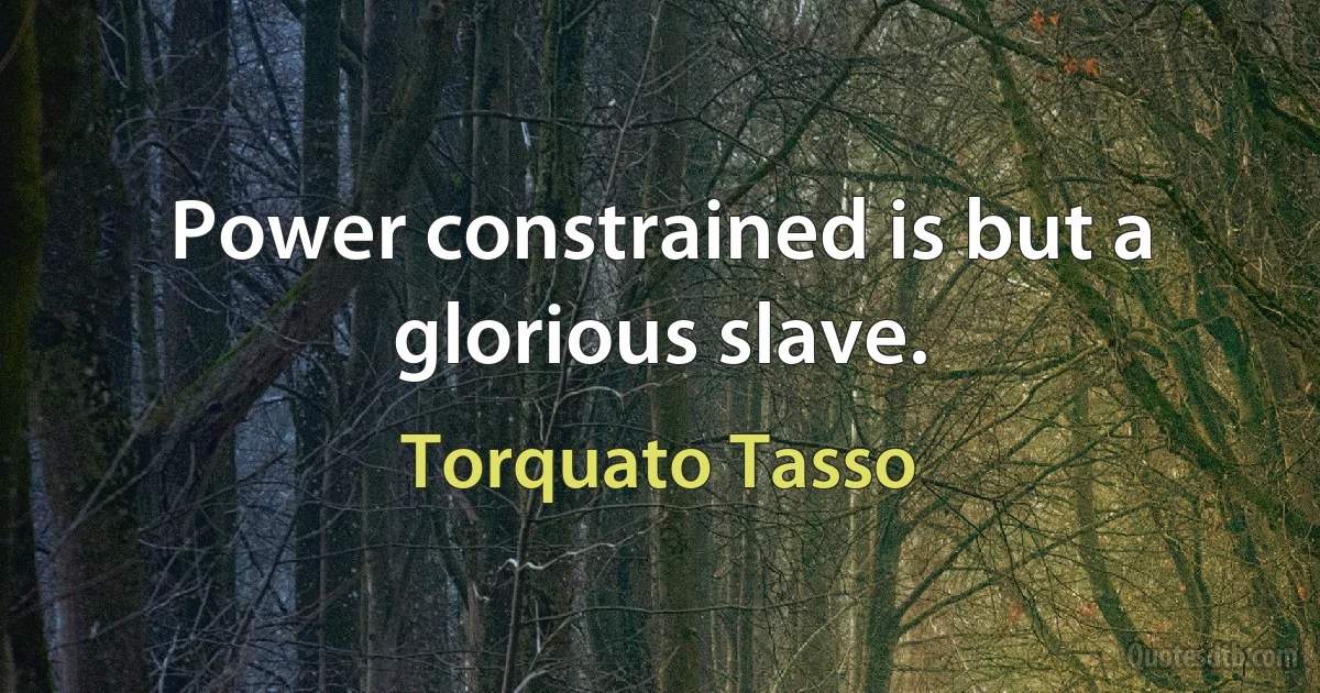 Power constrained is but a glorious slave. (Torquato Tasso)