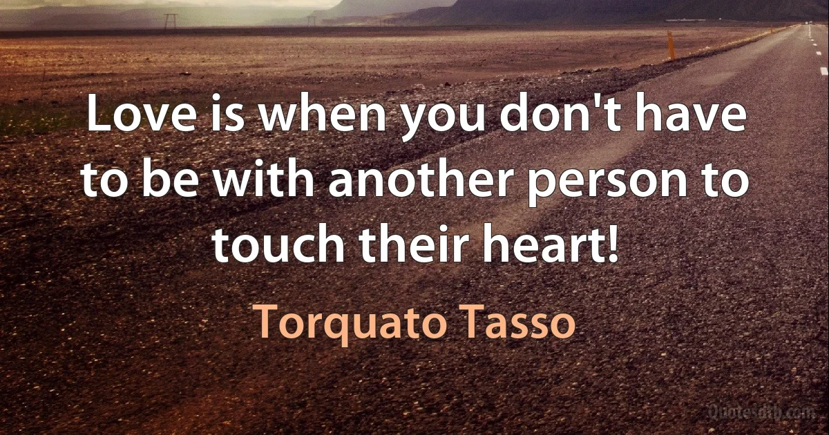 Love is when you don't have to be with another person to touch their heart! (Torquato Tasso)